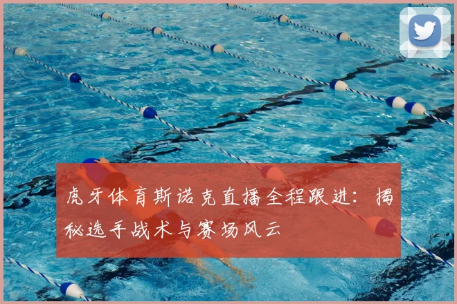 虎牙体育斯诺克直播全程跟进：揭秘选手战术与赛场风云