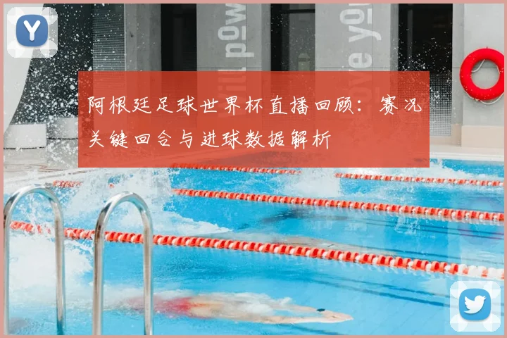 阿根廷足球世界杯直播回顾：赛况关键回合与进球数据解析