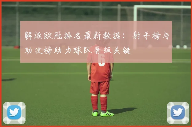 解读欧冠排名最新数据：射手榜与助攻榜助力球队晋级关键