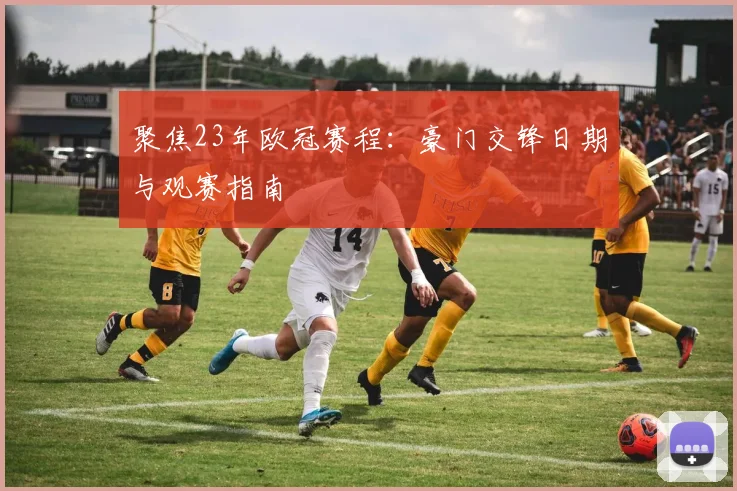 聚焦23年欧冠赛程：豪门交锋日期与观赛指南