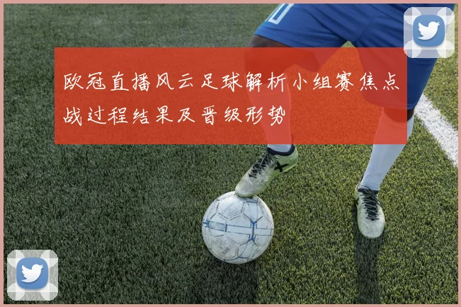 欧冠直播风云足球解析小组赛焦点战过程结果及晋级形势