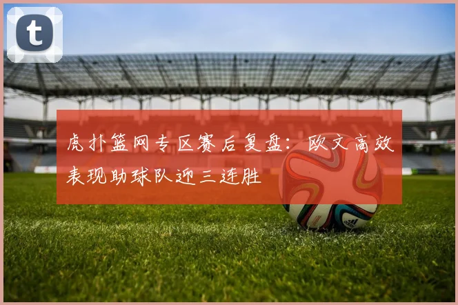 虎扑篮网专区赛后复盘:欧文高效表现助球队迎三连胜