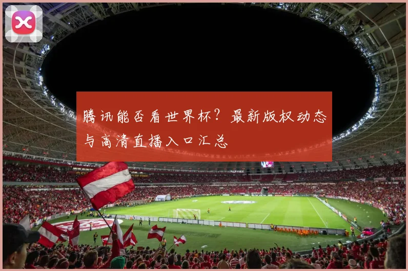 腾讯能否看世界杯？最新版权动态与高清直播入口汇总