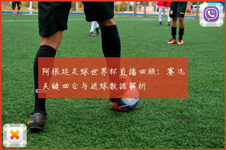 阿根廷足球世界杯直播回顾：赛况关键回合与进球数据解析