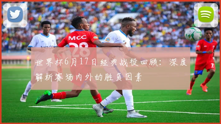 世界杯6月17日经典战役回顾：深度解析赛场内外的胜负因素