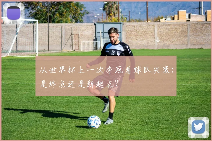 从世界杯上一次夺冠看球队兴衰：是终点还是新起点？