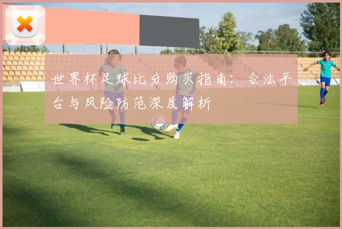 世界杯足球比分购买指南：合法平台与风险防范深度解析
