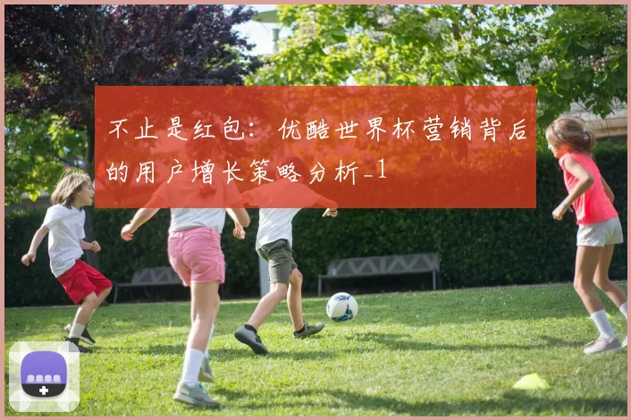不止是红包：优酷世界杯营销背后的用户增长策略分析_1